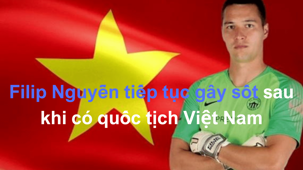Filip Nguyễn tiếp tục gây sốt sau khi có quốc tịch Việt Nam