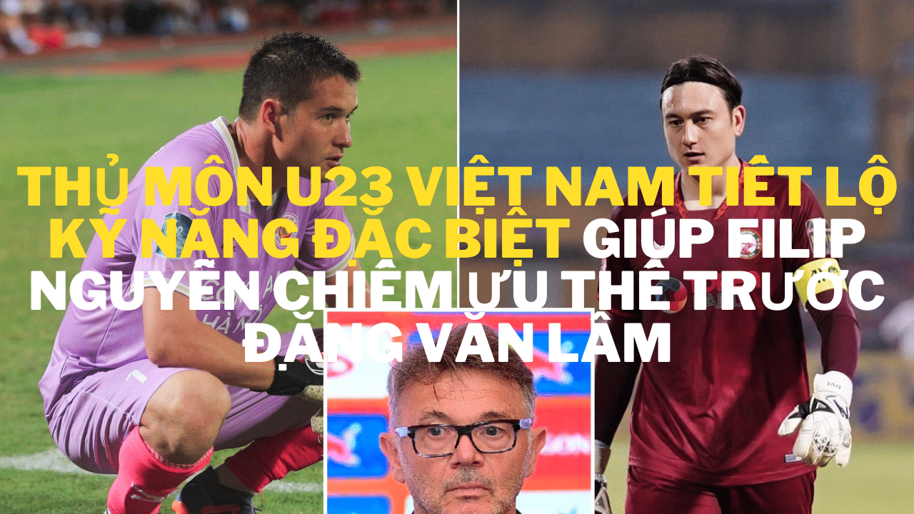 Thủ môn U23 Việt Nam tiết lộ kỹ năng đặc biệt giúp Filip Nguyễn chiếm ưu thế trước Đặng Văn Lâm