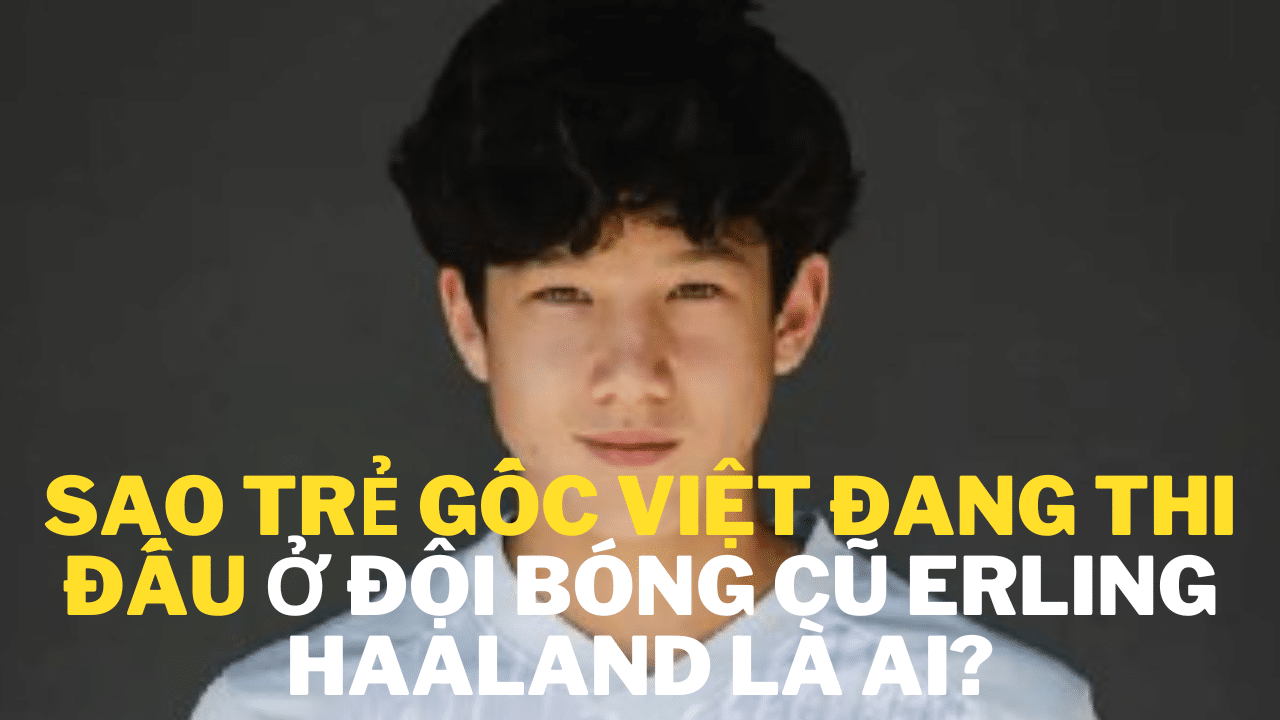 Sao trẻ gốc Việt đang thi đấu ở đội bóng cũ Erling Haaland là ai?